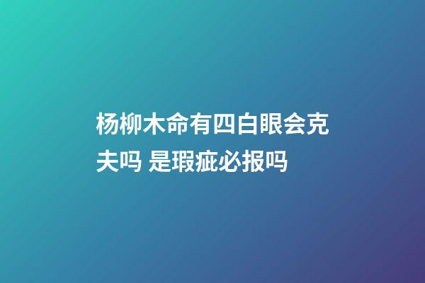 杨柳木命有四白眼会克夫吗 是瑕疵必报吗